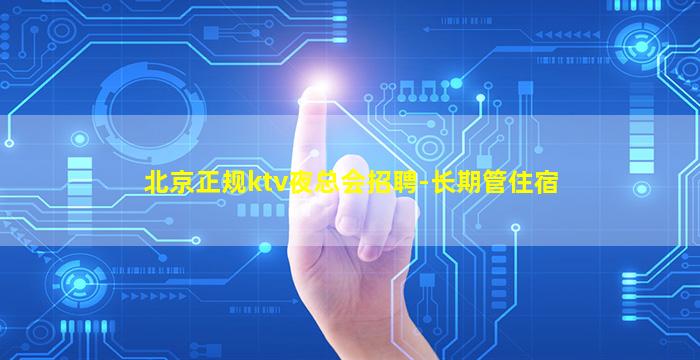 北京正规ktv夜总会招聘-长期管住宿